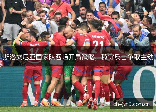 斯洛文尼亚国家队客场开局策略，稳守反击争取主动